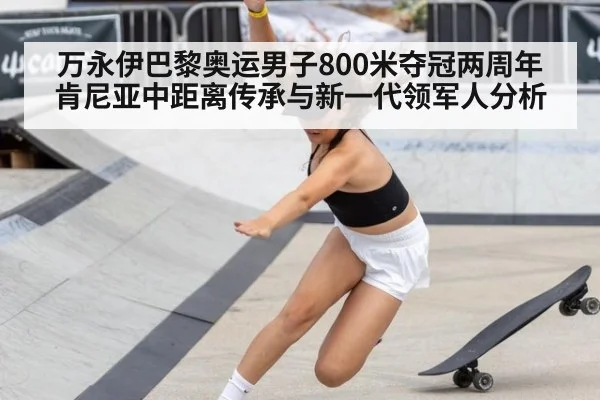 万永伊巴黎奥运男子800米夺冠两周年 肯尼亚中距离传承与新一代领军人分析