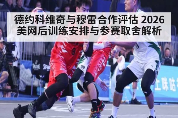 德约科维奇与穆雷合作评估 2026美网后训练安排与参赛取舍解析（jiuyouhui）