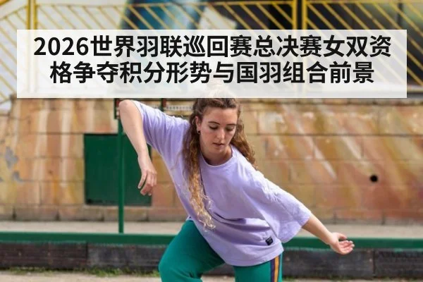 2026世界羽联巡回赛总决赛女双资格争夺积分形势与国羽组合前景